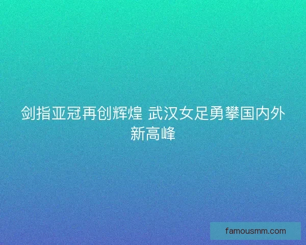 剑指亚冠再创辉煌 武汉女足勇攀国内外新高峰 剑指亚冠再创辉煌 武汉女足勇攀国内外新高峰