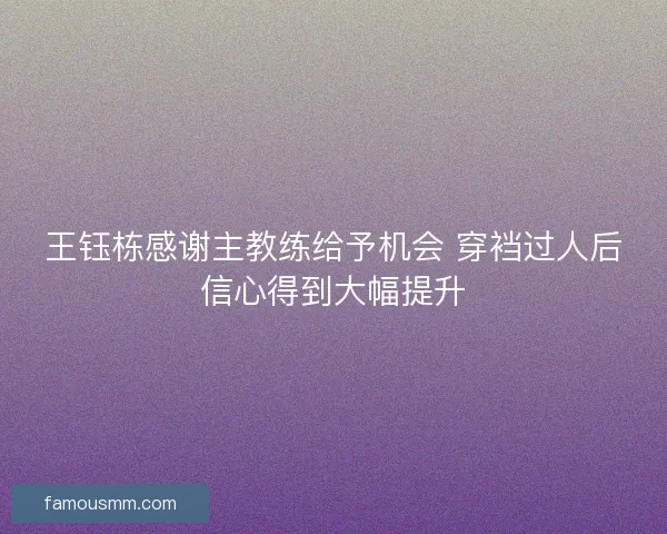 王钰栋感谢主教练给予机会 穿裆过人后信心得到大幅提升