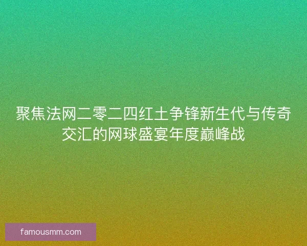 聚焦法网二零二四红土争锋新生代与传奇交汇的网球盛宴年度巅峰战 聚焦法网二零二四红土争锋新生代与传奇交汇的网球盛宴年度巅峰战