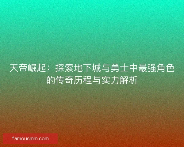 天帝崛起：探索地下城与勇士中最强角色的传奇历程与实力解析
