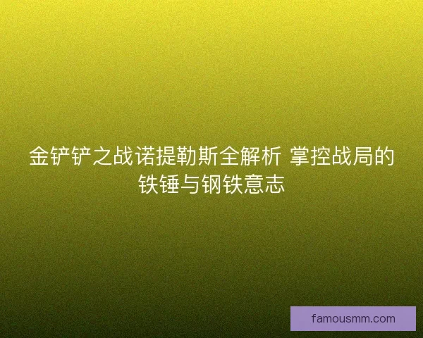 金铲铲之战诺提勒斯全解析 掌控战局的铁锤与钢铁意志 金铲铲之战诺提勒斯全解析 掌控战局的铁锤与钢铁意志