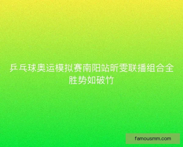 乒乓球奥运模拟赛南阳站昕雯联播组合全胜势如破竹