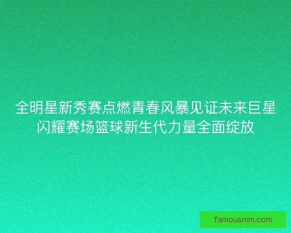 全明星新秀赛点燃青春风暴见证未来巨星闪耀赛场篮球新生代力量全面绽放