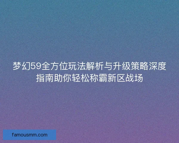 梦幻59全方位玩法解析与升级策略深度指南助你轻松称霸新区战场
