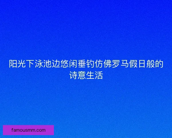 阳光下泳池边悠闲垂钓仿佛罗马假日般的诗意生活