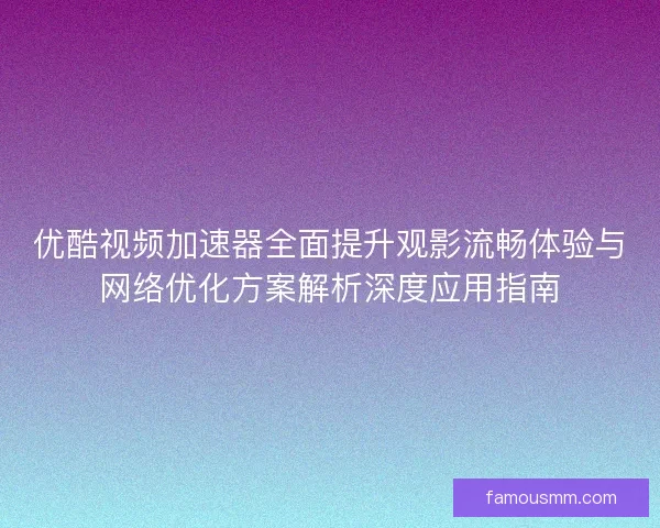 优酷视频加速器全面提升观影流畅体验与网络优化方案解析深度应用指南