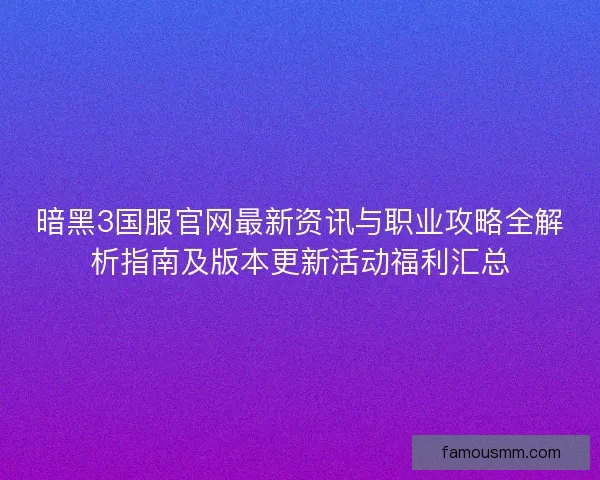 暗黑3国服官网最新资讯与职业攻略全解析指南及版本更新活动福利汇总