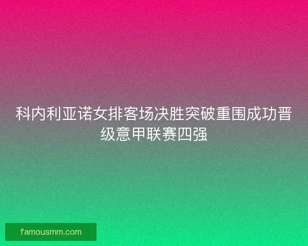 科内利亚诺女排客场决胜突破重围成功晋级意甲联赛四强 科内利亚诺女排客场决胜突破重围成功晋级意甲联赛四强
