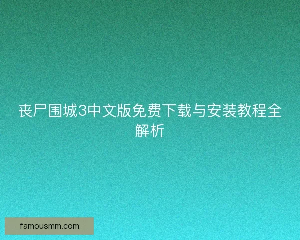 丧尸围城3中文版免费下载与安装教程全解析 丧尸围城3中文版免费下载与安装教程全解析