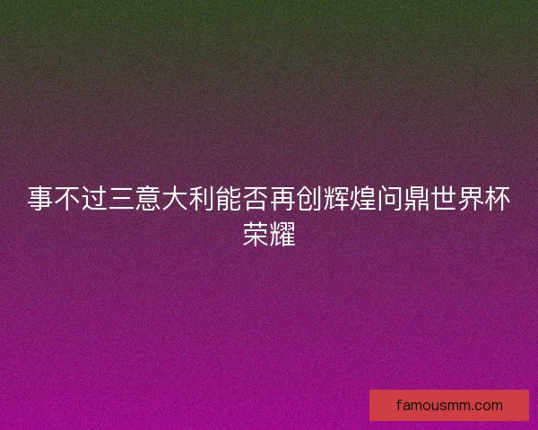 事不过三意大利能否再创辉煌问鼎世界杯荣耀