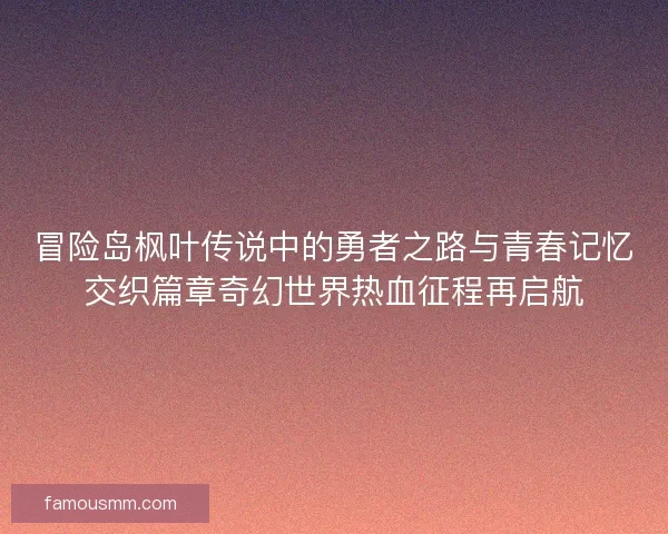 冒险岛枫叶传说中的勇者之路与青春记忆交织篇章奇幻世界热血征程再启航 冒险岛枫叶传说中的勇者之路与青春记忆交织篇章奇幻世界热血征程再启航