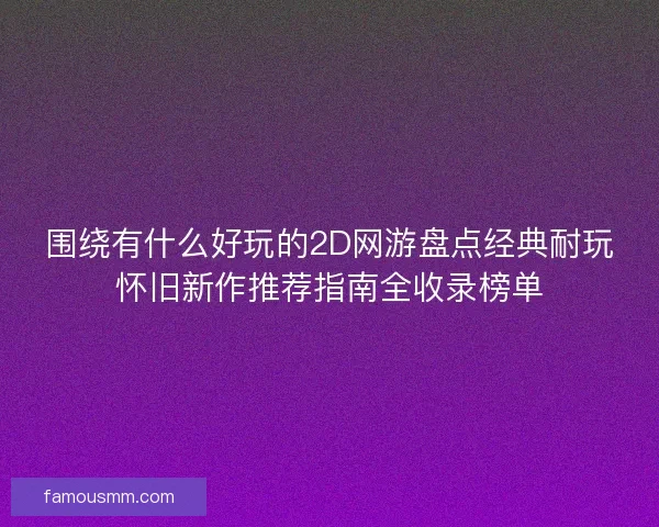 围绕有什么好玩的2D网游盘点经典耐玩怀旧新作推荐指南全收录榜单