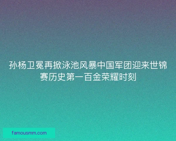 孙杨卫冕再掀泳池风暴中国军团迎来世锦赛历史第一百金荣耀时刻 孙杨卫冕再掀泳池风暴中国军团迎来世锦赛历史第一百金荣耀时刻