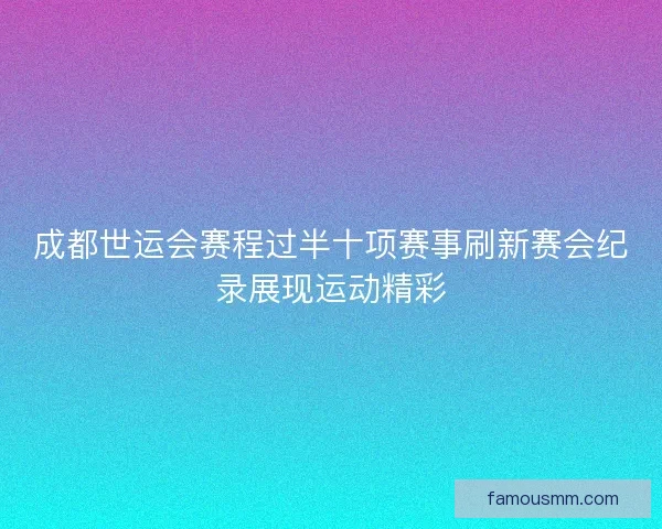成都世运会赛程过半十项赛事刷新赛会纪录展现运动精彩