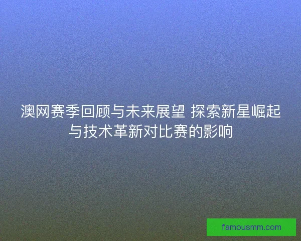澳网赛季回顾与未来展望 探索新星崛起与技术革新对比赛的影响 澳网赛季回顾与未来展望 探索新星崛起与技术革新对比赛的影响