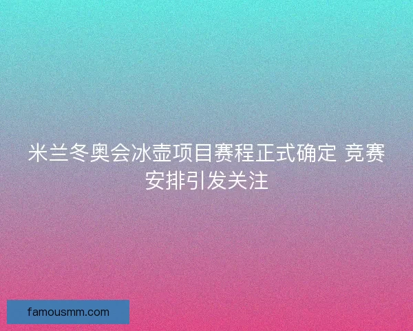 米兰冬奥会冰壶项目赛程正式确定 竞赛安排引发关注 米兰冬奥会冰壶项目赛程正式确定 竞赛安排引发关注