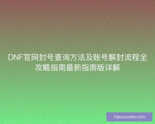 DNF官网封号查询方法及账号解封流程全攻略指南最新指南版详解 DNF官网封号查询方法及账号解封流程全攻略指南最新指南版详解