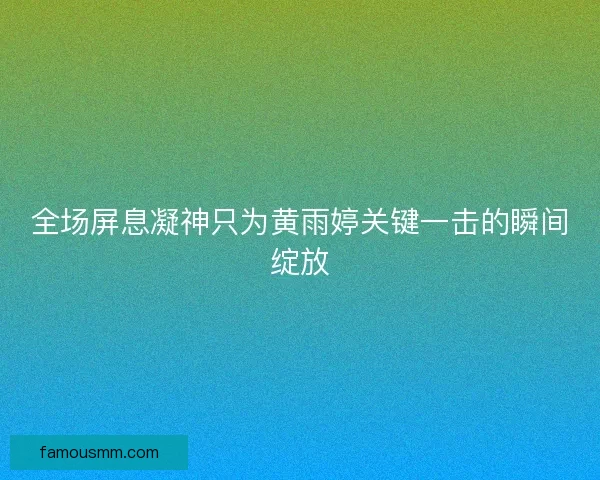全场屏息凝神只为黄雨婷关键一击的瞬间绽放 全场屏息凝神只为黄雨婷关键一击的瞬间绽放