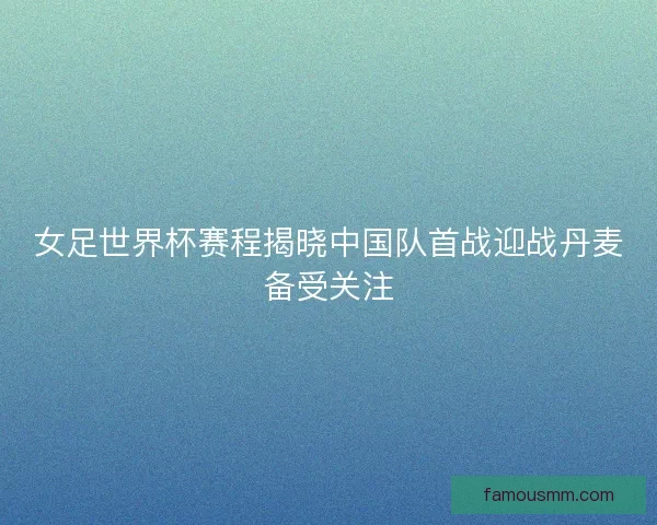 女足世界杯赛程揭晓中国队首战迎战丹麦备受关注 女足世界杯赛程揭晓中国队首战迎战丹麦备受关注