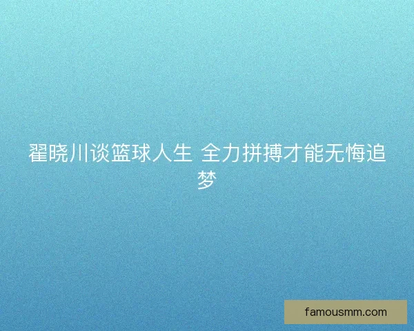 翟晓川谈篮球人生 全力拼搏才能无悔追梦 翟晓川谈篮球人生 全力拼搏才能无悔追梦