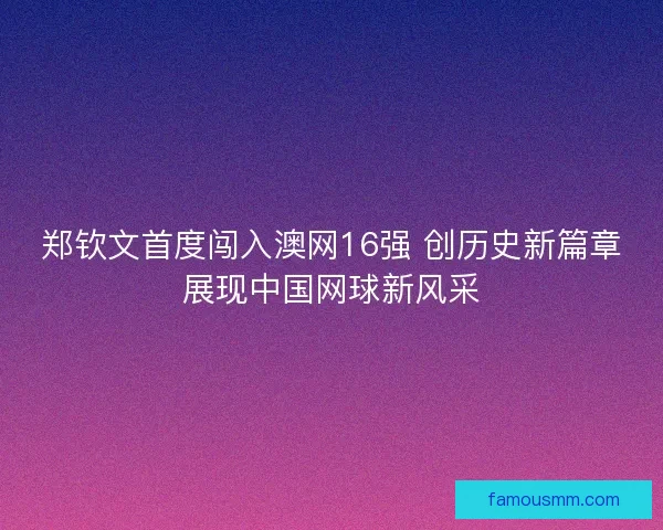 郑钦文首度闯入澳网16强 创历史新篇章展现中国网球新风采 郑钦文首度闯入澳网16强 创历史新篇章展现中国网球新风采
