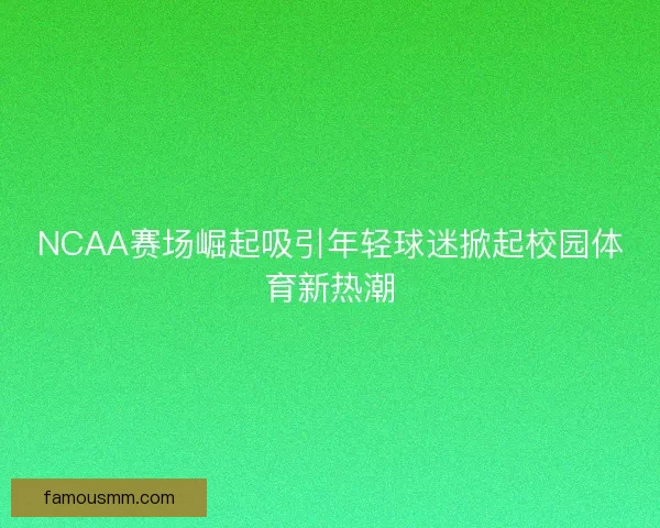NCAA赛场崛起吸引年轻球迷掀起校园体育新热潮
