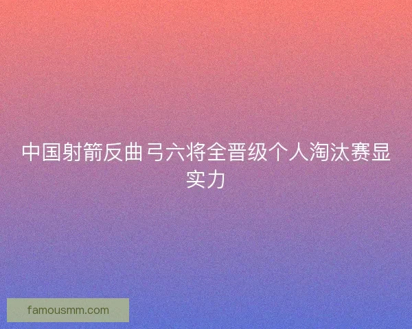 中国射箭反曲弓六将全晋级个人淘汰赛显实力