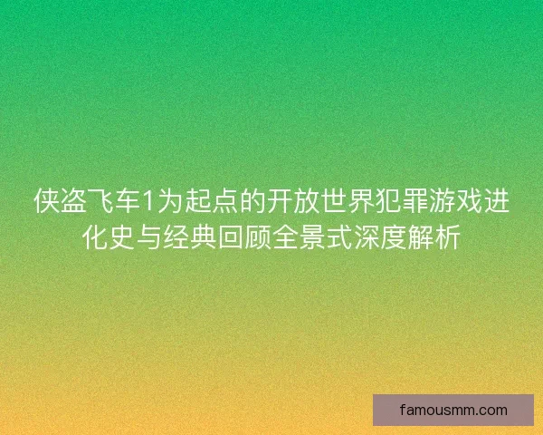 侠盗飞车1为起点的开放世界犯罪游戏进化史与经典回顾全景式深度解析