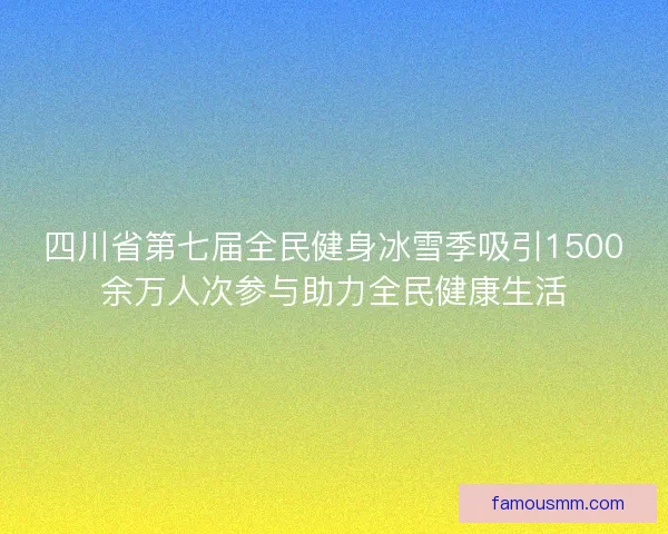四川省第七届全民健身冰雪季吸引1500余万人次参与助力全民健康生活