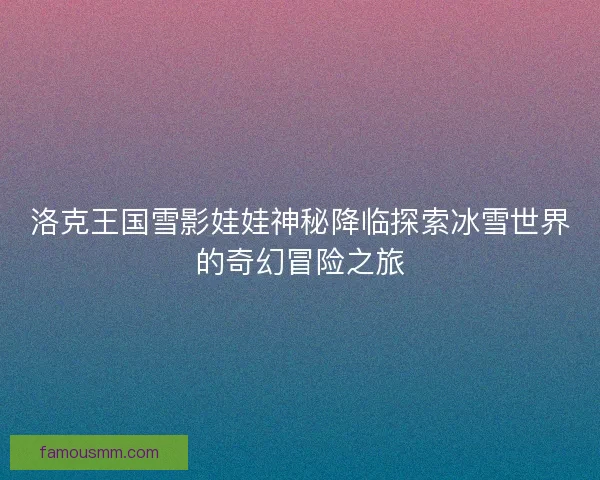 洛克王国雪影娃娃神秘降临探索冰雪世界的奇幻冒险之旅