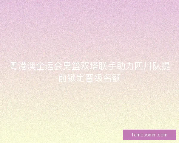 粤港澳全运会男篮双塔联手助力四川队提前锁定晋级名额