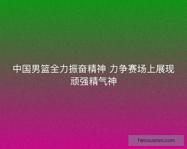 中国男篮全力振奋精神 力争赛场上展现顽强精气神