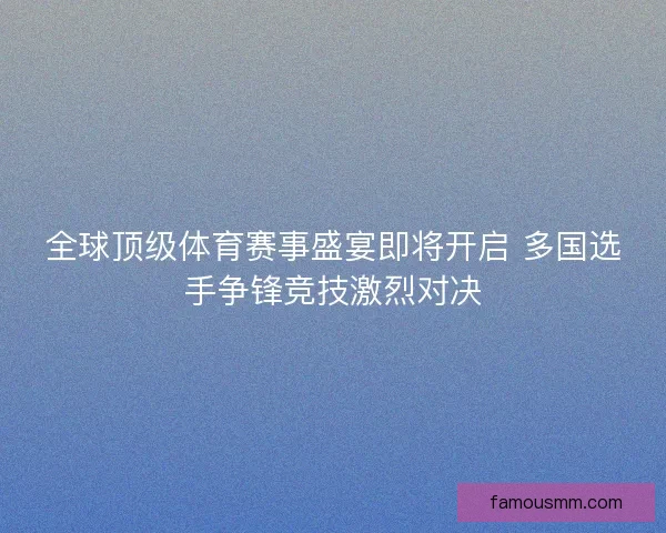 全球顶级体育赛事盛宴即将开启 多国选手争锋竞技激烈对决