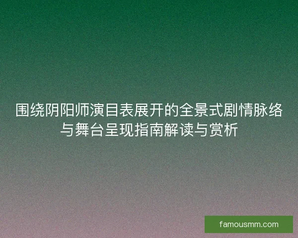 围绕阴阳师演目表展开的全景式剧情脉络与舞台呈现指南解读与赏析