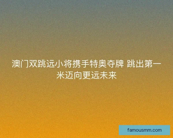 澳门双跳远小将携手特奥夺牌 跳出第一米迈向更远未来
