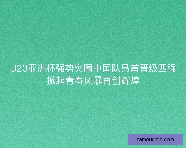 U23亚洲杯强势突围中国队昂首晋级四强掀起青春风暴再创辉煌 U23亚洲杯强势突围中国队昂首晋级四强掀起青春风暴再创辉煌