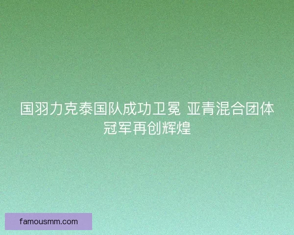 国羽力克泰国队成功卫冕 亚青混合团体冠军再创辉煌
