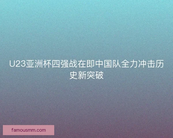 U23亚洲杯四强战在即中国队全力冲击历史新突破