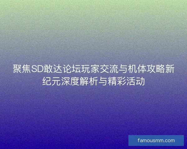 聚焦SD敢达论坛玩家交流与机体攻略新纪元深度解析与精彩活动