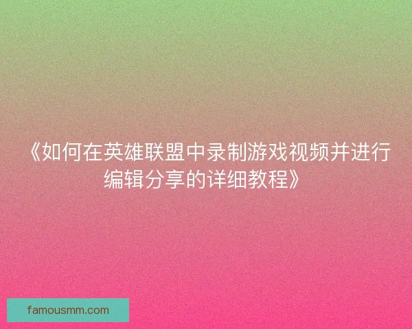 《如何在英雄联盟中录制游戏视频并进行编辑分享的详细教程》 《如何在英雄联盟中录制游戏视频并进行编辑分享的详细教程》