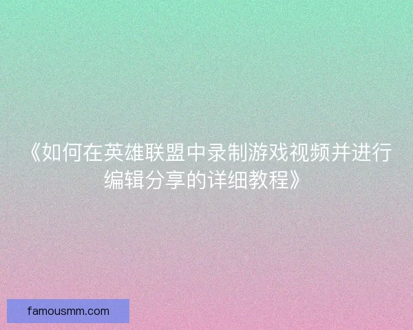 《如何在英雄联盟中录制游戏视频并进行编辑分享的详细教程》 《如何在英雄联盟中录制游戏视频并进行编辑分享的详细教程》